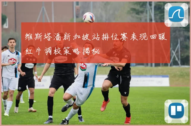 维斯塔潘新加坡站排位赛表现回暖红牛调校策略揭秘