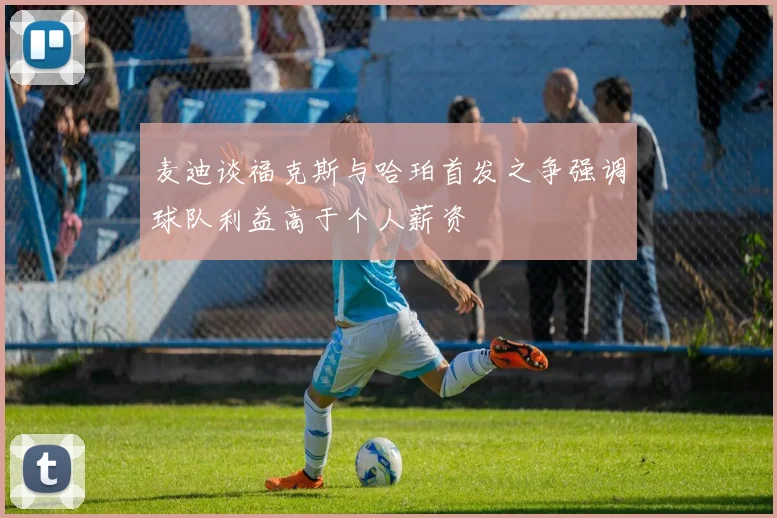 麦迪谈福克斯与哈珀首发之争强调球队利益高于个人薪资