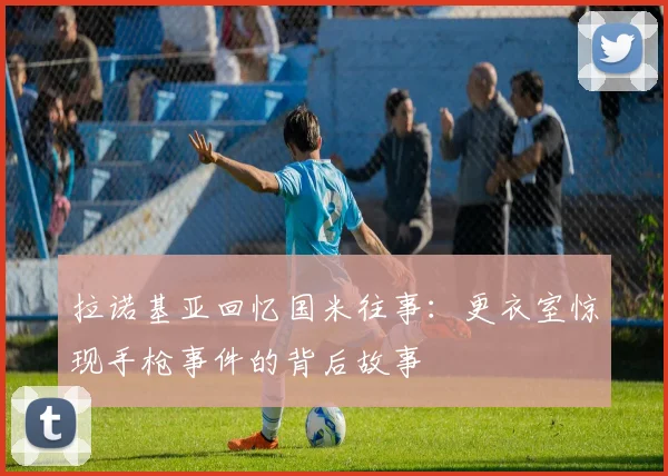 拉诺基亚回忆国米往事：更衣室惊现手枪事件的背后故事
