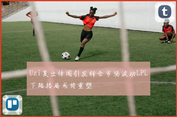 Uzi复出传闻引发转会市场波动LPL下路格局或将重塑