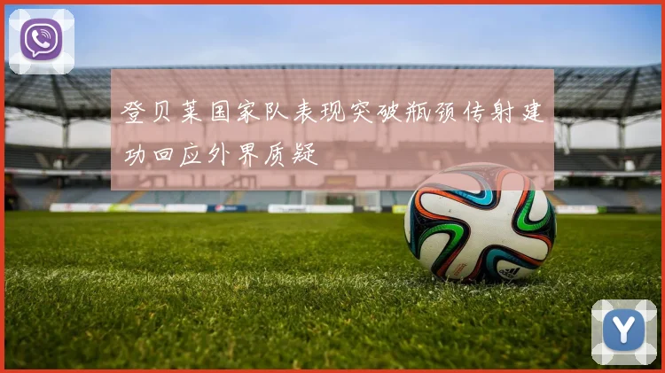 登贝莱国家队表现突破瓶颈传射建功回应外界质疑