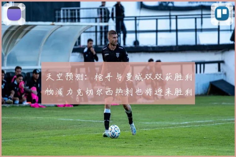 天空预测：枪手与曼城双双获胜利物浦力克切尔西热刺也将迎来胜利