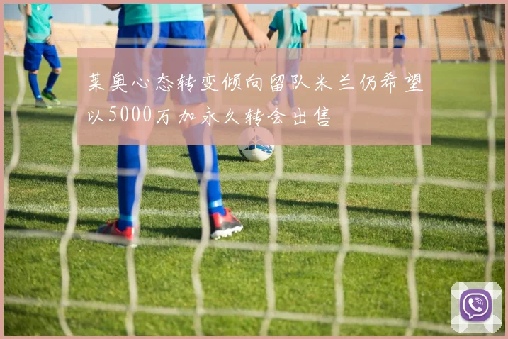 莱奥心态转变倾向留队米兰仍希望以5000万加永久转会出售