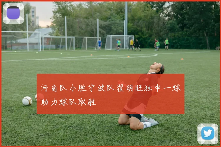 河南队小胜宁波队翟明旺独中一球助力球队取胜