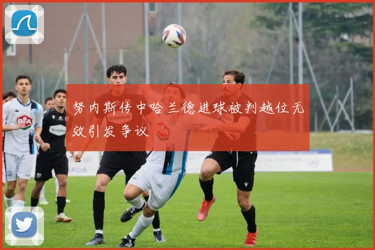 努内斯传中哈兰德进球被判越位无效引发争议
