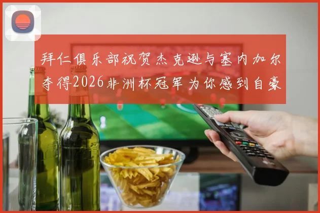 拜仁俱乐部祝贺杰克逊与塞内加尔夺得2026非洲杯冠军为你感到自豪