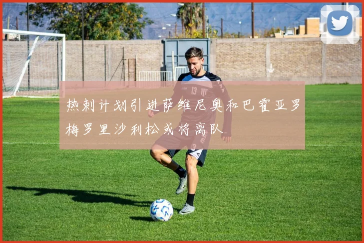 热刺计划引进萨维尼奥和巴霍亚罗梅罗里沙利松或将离队