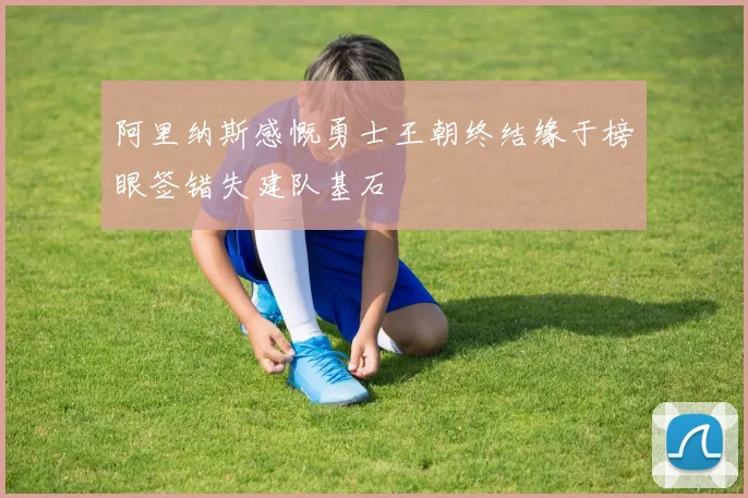 阿里纳斯感慨勇士王朝终结缘于榜眼签错失建队基石