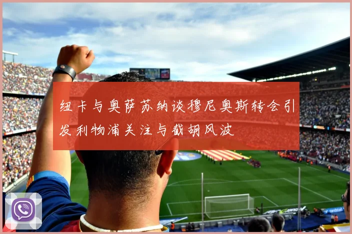 纽卡与奥萨苏纳谈穆尼奥斯转会引发利物浦关注与截胡风波