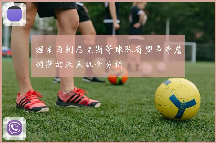 掘金马刺尼克斯等球队有望争夺詹姆斯的未来机会分析