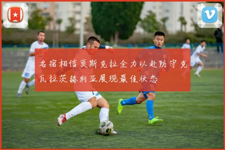名宿相信莫斯克拉全力以赴防守克瓦拉茨赫利亚展现最佳状态