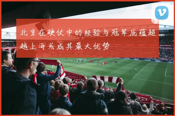 北京在硬仗中的经验与冠军底蕴超越上海或成其最大优势