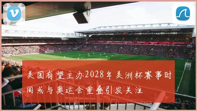 美国有望主办2028年美洲杯赛事时间或与奥运会重叠引发关注
