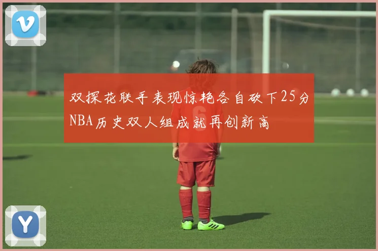 双探花联手表现惊艳各自砍下25分NBA历史双人组成就再创新高