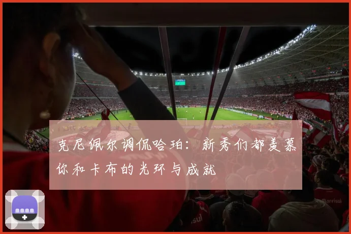 克尼佩尔调侃哈珀：新秀们都羡慕你和卡布的光环与成就