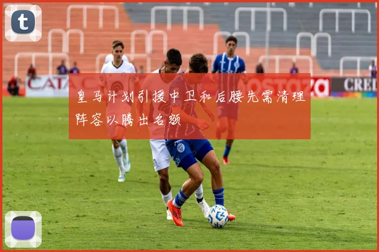 皇马计划引援中卫和后腰先需清理阵容以腾出名额