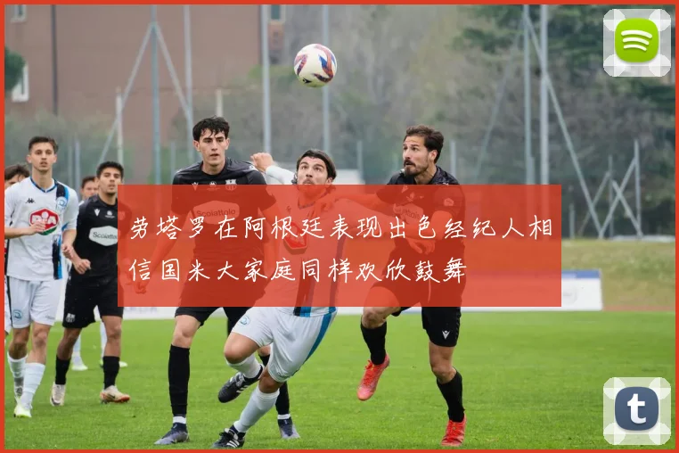 劳塔罗在阿根廷表现出色经纪人相信国米大家庭同样欢欣鼓舞