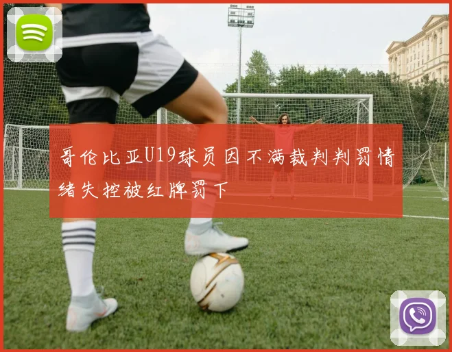哥伦比亚U19球员因不满裁判判罚情绪失控被红牌罚下