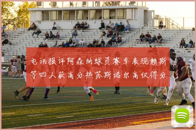 电讯报评阿森纳球员赛季表现赖斯等四人获高分热苏斯诺尔高仅得分