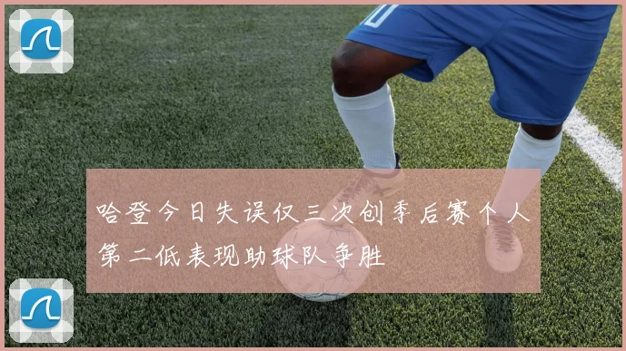 哈登今日失误仅三次创季后赛个人第二低表现助球队争胜