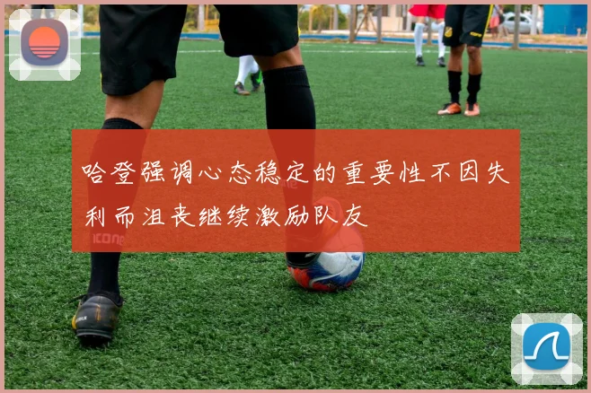 哈登强调心态稳定的重要性不因失利而沮丧继续激励队友
