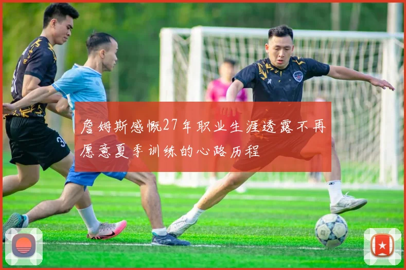 詹姆斯感慨27年职业生涯透露不再愿意夏季训练的心路历程