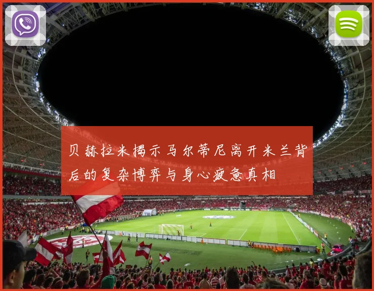 贝赫拉米揭示马尔蒂尼离开米兰背后的复杂博弈与身心疲惫真相