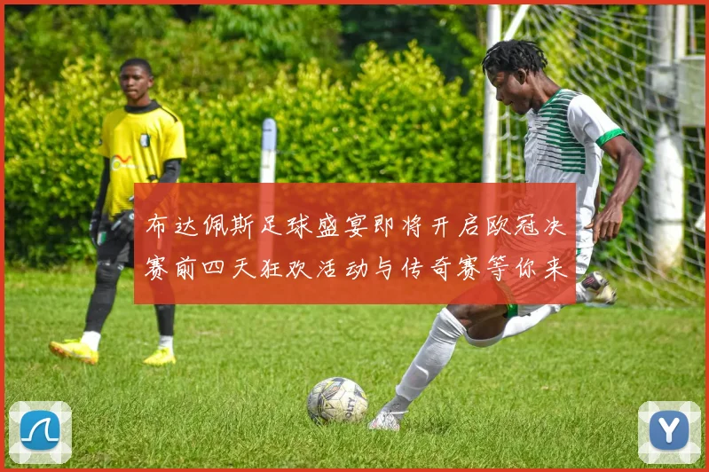 布达佩斯足球盛宴即将开启欧冠决赛前四天狂欢活动与传奇赛等你来参与
