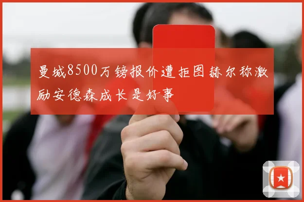 曼城8500万镑报价遭拒图赫尔称激励安德森成长是好事