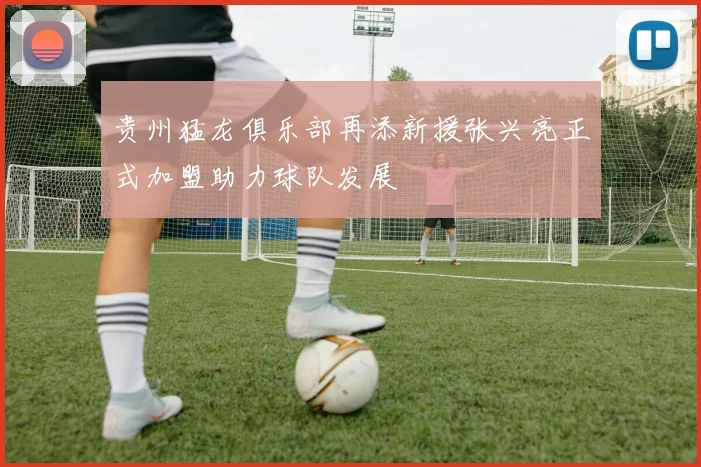 贵州猛龙俱乐部再添新援张兴亮正式加盟助力球队发展